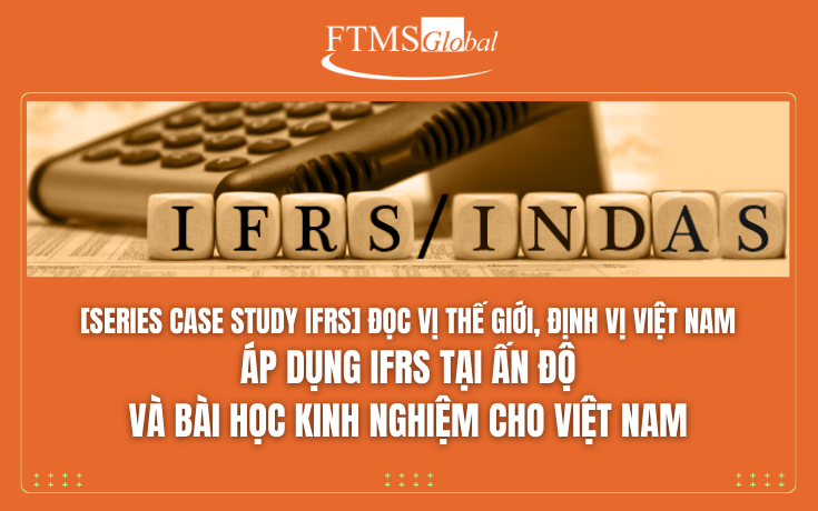 [SERIES CASE STUDY IFRS] ĐỌC VỊ THẾ GIỚI, ĐỊNH VỊ VIỆT NAM - Áp dụng IFRS tại Ấn Độ và bài học kinh nghiệm cho Việt Nam